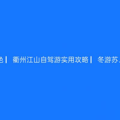 哪一年，我在浙江衢州江山看秋色 ▏衢州江山自驾游实用攻略 ▏冬游苏、浙、皖实用攻略 ▏【2020年】